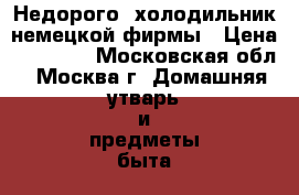 Недорого  холодильник немецкой фирмы › Цена ­ 10 000 - Московская обл., Москва г. Домашняя утварь и предметы быта » Другое   